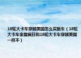 18輪大卡車穿越美國怎么買新車（18輪大卡車金屬瘋狂和18輪大卡車穿越美國一樣不）