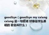 goodbye（goodbye my calang calang 是一句歌詞 好像是李弘基唱的 歌名叫什么）