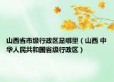 山西省市級行政區(qū)是哪里（山西 中華人民共和國省級行政區(qū)）