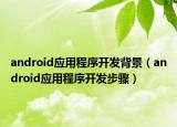 android應(yīng)用程序開發(fā)背景（android應(yīng)用程序開發(fā)步驟）