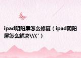 ipad陰陽屏怎么修復(fù)（ipad陰陽屏怎么解決\