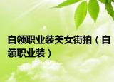 白領職業(yè)裝美女街拍（白領職業(yè)裝）