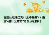 百度認(rèn)證通過(guò)為什么不是黃V（百度V是什么意思?怎么認(rèn)證的?）