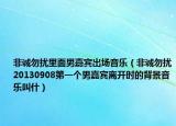 非誠勿擾里面男嘉賓出場音樂（非誠勿擾20130908第一個(gè)男嘉賓離開時(shí)的背景音樂叫什）