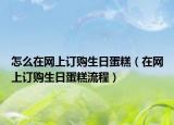 怎么在網(wǎng)上訂購生日蛋糕（在網(wǎng)上訂購生日蛋糕流程）