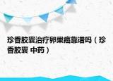 珍香膠囊治療卵巢癌靠譜嗎（珍香膠囊 中藥）