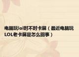 電腦玩lol時不時卡屏（最近電腦玩LOL老卡屏是怎么回事）