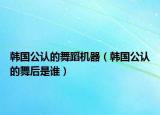 韓國公認(rèn)的舞蹈機(jī)器（韓國公認(rèn)的舞后是誰）
