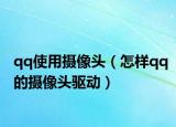 qq使用攝像頭（怎樣qq的攝像頭驅動）