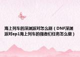 海上列車的深淵派對(duì)怎么刷（DNF深淵派對(duì)ep1海上列車的強(qiáng)者們?nèi)蝿?wù)怎么做）