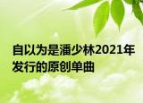自以為是潘少林2021年發(fā)行的原創(chuàng)單曲
