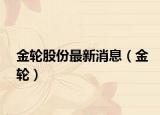 金輪股份最新消息（金輪）