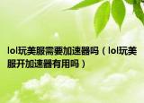 lol玩美服需要加速器嗎（lol玩美服開加速器有用嗎）