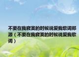 不要在我寂寞的時(shí)候說(shuō)愛(ài)我歌詞鄭源（不要在我寂寞的時(shí)候說(shuō)愛(ài)我歌詞）