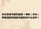 殺生里面馬寡婦是誰(shuí)（電影（殺生）黃渤演的里面的馬寡婦叫什么名字）