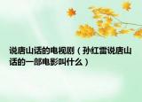 說(shuō)唐山話的電視?。▽O紅雷說(shuō)唐山話的一部電影叫什么）