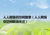 人人網(wǎng)情侶空間登錄（人人網(wǎng)情侶空間取消關(guān)注）