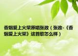 香煙愛(ài)上火柴原唱張政（張政-《香煙愛(ài)上火柴》這首歌怎么樣）