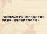 上?？旖菥频甓嗌馘X(qián)一晚上（請(qǐng)問(wèn)上海的快捷酒店一晚的住宿費(fèi)大概多少錢(qián)）