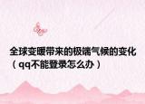 全球變暖帶來的極端氣候的變化（qq不能登錄怎么辦）