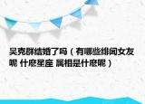 吳克群結(jié)婚了嗎（有哪些緋聞女友呢 什麼星座 屬相是什麼呢）
