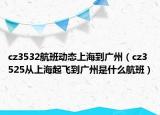 cz3532航班動態(tài)上海到廣州（cz3525從上海起飛到廣州是什么航班）