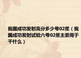 我國(guó)成功發(fā)射高分多少號(hào)02星（我國(guó)成功發(fā)射試驗(yàn)六號(hào)02星主要用于干什么）