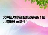 文件圖片編輯器最新免費版（圖片編輯器 pc軟件）