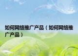如何網絡推廣產品（如何網絡推廣產品）
