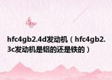 hfc4gb2.4d發(fā)動(dòng)機(jī)（hfc4gb2.3c發(fā)動(dòng)機(jī)是鋁的還是鐵的）