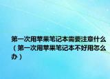 第一次用蘋(píng)果筆記本需要注意什么（第一次用蘋(píng)果筆記本不好用怎么辦）