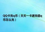 QQ卡充q幣（天天一卡通充值q幣怎么充）