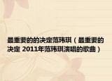 最重要的的決定范瑋琪（最重要的決定 2011年范瑋琪演唱的歌曲）