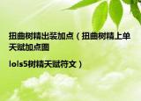 扭曲樹精出裝加點（扭曲樹精上單天賦加點圖|lols5樹精天賦符文）