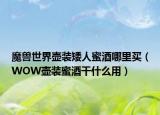 魔獸世界壺裝矮人蜜酒哪里買（WOW壺裝蜜酒干什么用）