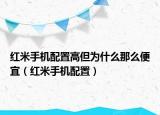 紅米手機(jī)配置高但為什么那么便宜（紅米手機(jī)配置）