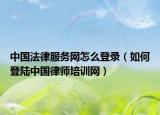 中國法律服務(wù)網(wǎng)怎么登錄（如何登陸中國律師培訓(xùn)網(wǎng)）