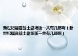 新世紀(jì)福音戰(zhàn)士劇場版一共有幾部?。ㄐ率兰o(jì)福音戰(zhàn)士劇場版一共有幾部啊）