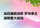 當(dāng)日最新消息 夢(mèng)華錄主演陪看大結(jié)局