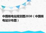 中國核電站規(guī)劃圖2030（中國核電站分布圖）