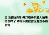 當(dāng)日最新消息 關(guān)燈看手機(jī)的人后來(lái)怎么樣了 勸你不要在雷區(qū)游走不然后悔