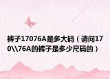 褲子17076A是多大碼（請(qǐng)問170\76A的褲子是多少尺碼的）