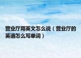營業(yè)廳用英文怎么說（營業(yè)廳的英語怎么寫單詞）