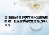 當日最新消息 陳霄華疑入室猥褻被抓 德云社回應罪名成立警方已將人帶走