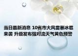 當(dāng)日最新消息 10省市大風(fēng)雷暴冰雹來襲 升級(jí)發(fā)布強(qiáng)對(duì)流天氣黃色預(yù)警