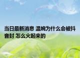 當日最新消息 溫婉為什么會被抖音封 怎么火起來的