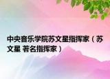 中央音樂(lè)學(xué)院蘇文星指揮家（蘇文星 著名指揮家）
