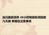 當日最新消息 48小時核酸檢測提前幾天做 有哪些注意事項