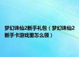 夢幻誅仙2新手禮包（夢幻誅仙2新手卡游戲里怎么領(lǐng)）