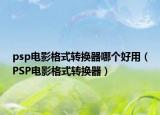 psp電影格式轉換器哪個好用（PSP電影格式轉換器）